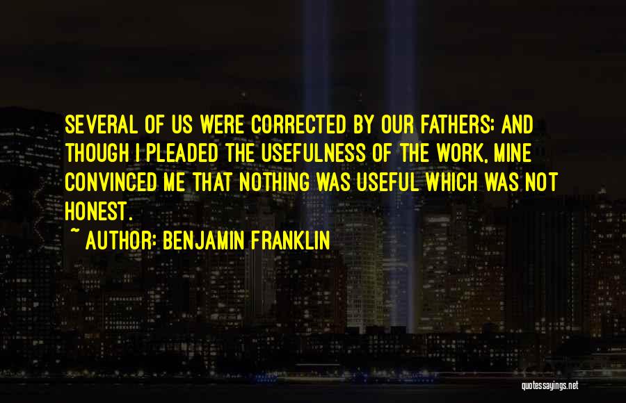 Benjamin Franklin Quotes: Several Of Us Were Corrected By Our Fathers; And Though I Pleaded The Usefulness Of The Work, Mine Convinced Me