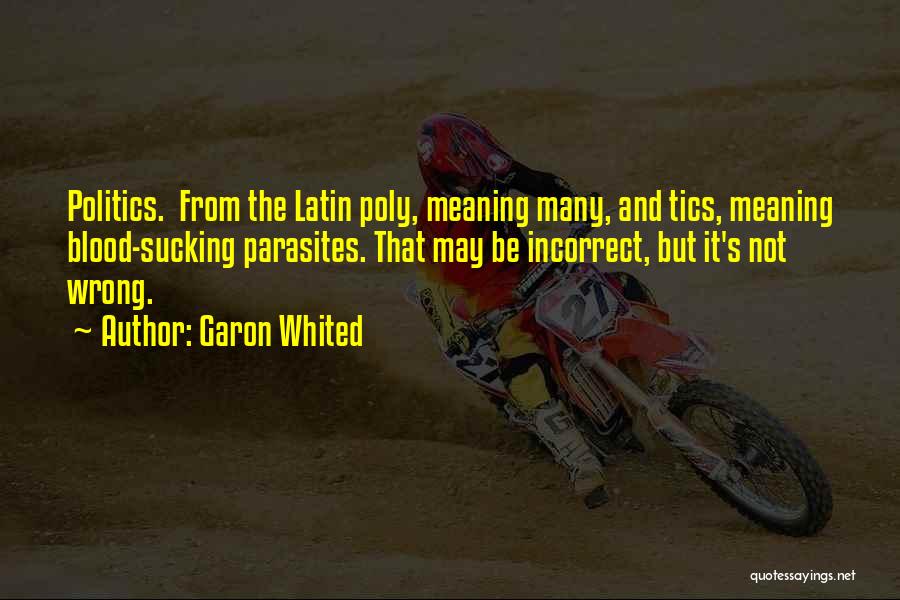 Garon Whited Quotes: Politics. From The Latin Poly, Meaning Many, And Tics, Meaning Blood-sucking Parasites. That May Be Incorrect, But It's Not Wrong.