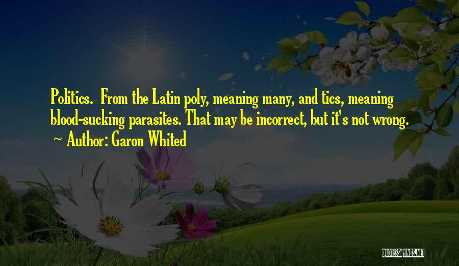 Garon Whited Quotes: Politics. From The Latin Poly, Meaning Many, And Tics, Meaning Blood-sucking Parasites. That May Be Incorrect, But It's Not Wrong.