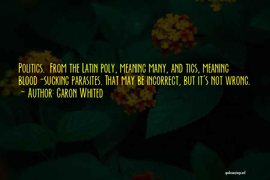 Garon Whited Quotes: Politics. From The Latin Poly, Meaning Many, And Tics, Meaning Blood-sucking Parasites. That May Be Incorrect, But It's Not Wrong.