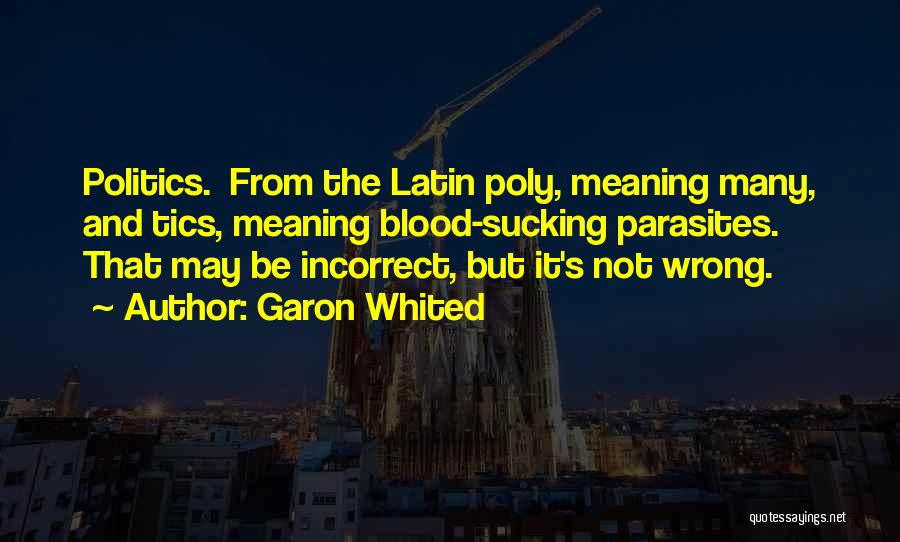 Garon Whited Quotes: Politics. From The Latin Poly, Meaning Many, And Tics, Meaning Blood-sucking Parasites. That May Be Incorrect, But It's Not Wrong.