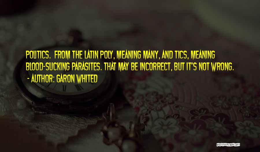 Garon Whited Quotes: Politics. From The Latin Poly, Meaning Many, And Tics, Meaning Blood-sucking Parasites. That May Be Incorrect, But It's Not Wrong.
