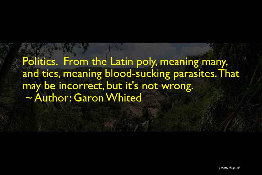 Garon Whited Quotes: Politics. From The Latin Poly, Meaning Many, And Tics, Meaning Blood-sucking Parasites. That May Be Incorrect, But It's Not Wrong.