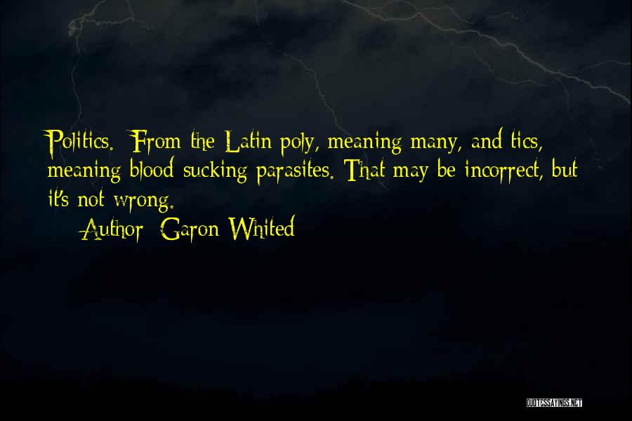 Garon Whited Quotes: Politics. From The Latin Poly, Meaning Many, And Tics, Meaning Blood-sucking Parasites. That May Be Incorrect, But It's Not Wrong.