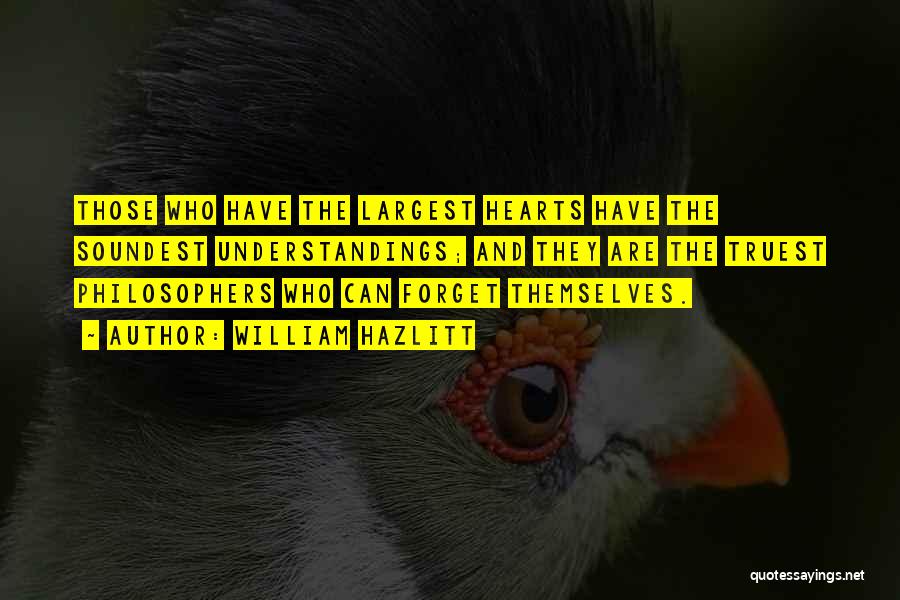 William Hazlitt Quotes: Those Who Have The Largest Hearts Have The Soundest Understandings; And They Are The Truest Philosophers Who Can Forget Themselves.