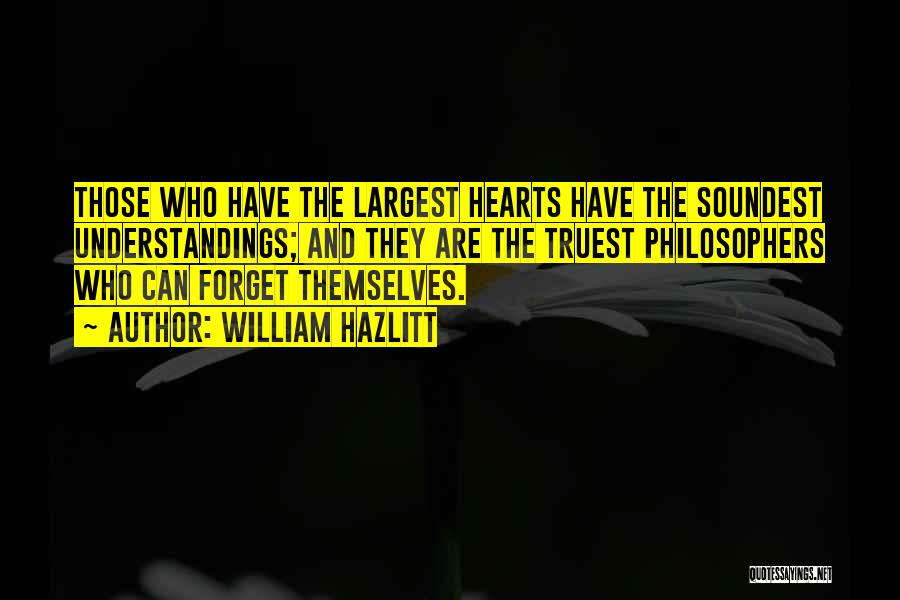 William Hazlitt Quotes: Those Who Have The Largest Hearts Have The Soundest Understandings; And They Are The Truest Philosophers Who Can Forget Themselves.