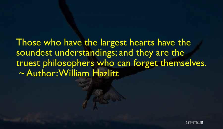 William Hazlitt Quotes: Those Who Have The Largest Hearts Have The Soundest Understandings; And They Are The Truest Philosophers Who Can Forget Themselves.