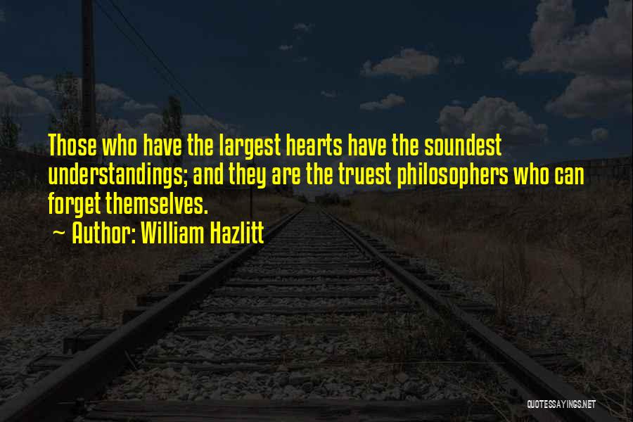 William Hazlitt Quotes: Those Who Have The Largest Hearts Have The Soundest Understandings; And They Are The Truest Philosophers Who Can Forget Themselves.