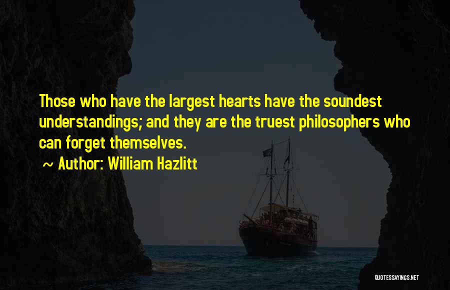 William Hazlitt Quotes: Those Who Have The Largest Hearts Have The Soundest Understandings; And They Are The Truest Philosophers Who Can Forget Themselves.