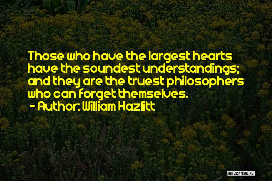 William Hazlitt Quotes: Those Who Have The Largest Hearts Have The Soundest Understandings; And They Are The Truest Philosophers Who Can Forget Themselves.