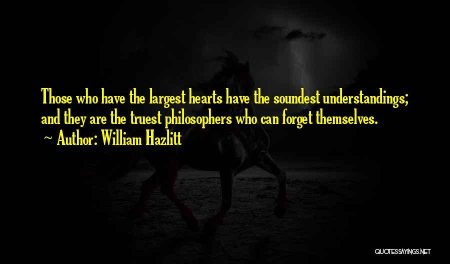 William Hazlitt Quotes: Those Who Have The Largest Hearts Have The Soundest Understandings; And They Are The Truest Philosophers Who Can Forget Themselves.