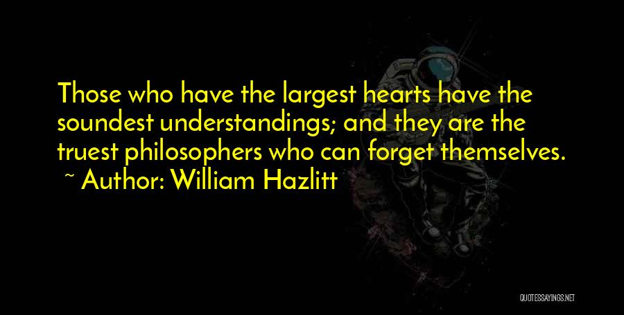 William Hazlitt Quotes: Those Who Have The Largest Hearts Have The Soundest Understandings; And They Are The Truest Philosophers Who Can Forget Themselves.
