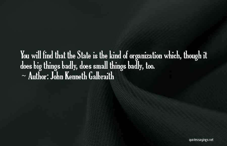 John Kenneth Galbraith Quotes: You Will Find That The State Is The Kind Of Organization Which, Though It Does Big Things Badly, Does Small
