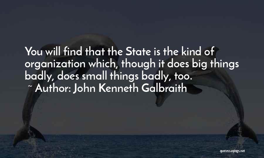 John Kenneth Galbraith Quotes: You Will Find That The State Is The Kind Of Organization Which, Though It Does Big Things Badly, Does Small