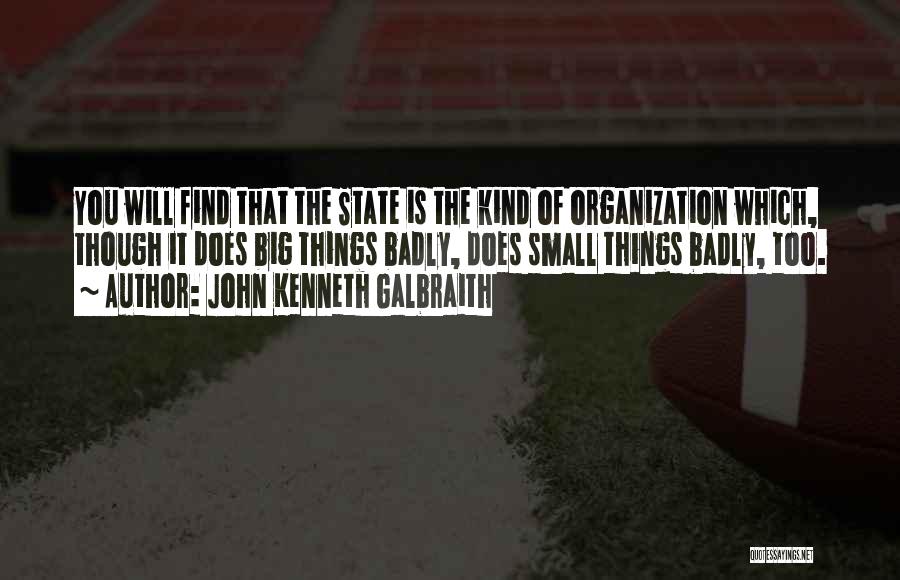 John Kenneth Galbraith Quotes: You Will Find That The State Is The Kind Of Organization Which, Though It Does Big Things Badly, Does Small