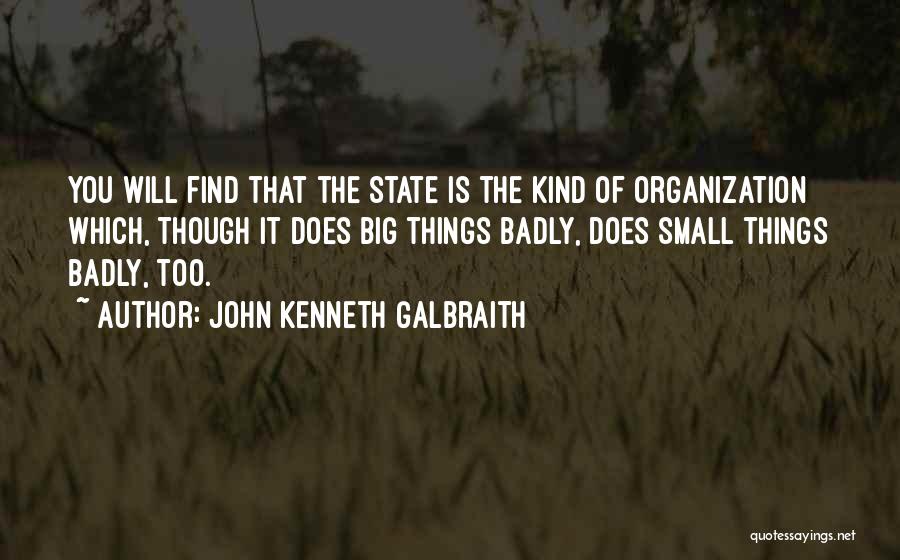 John Kenneth Galbraith Quotes: You Will Find That The State Is The Kind Of Organization Which, Though It Does Big Things Badly, Does Small