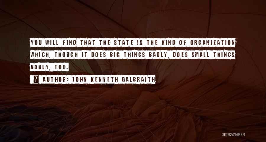 John Kenneth Galbraith Quotes: You Will Find That The State Is The Kind Of Organization Which, Though It Does Big Things Badly, Does Small