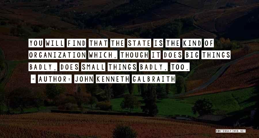 John Kenneth Galbraith Quotes: You Will Find That The State Is The Kind Of Organization Which, Though It Does Big Things Badly, Does Small