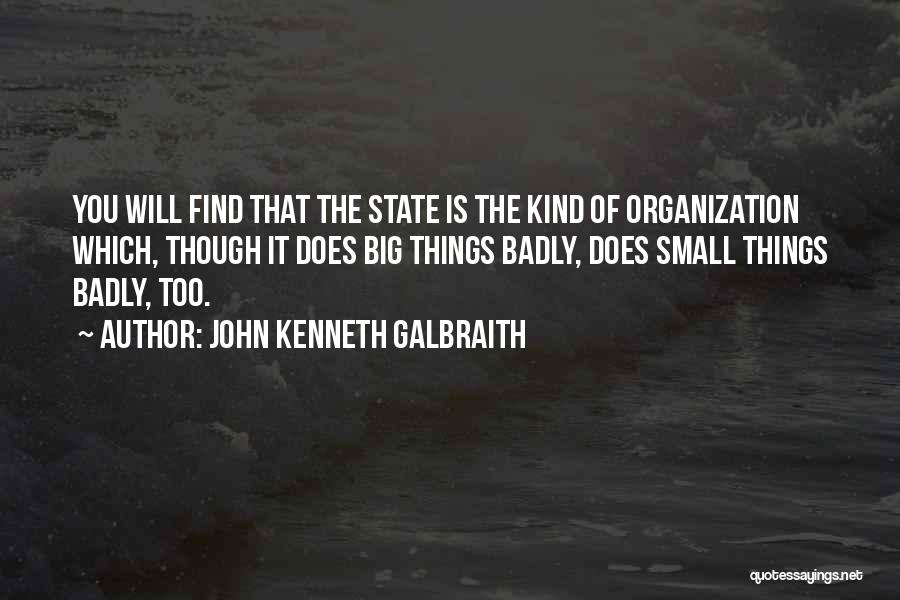 John Kenneth Galbraith Quotes: You Will Find That The State Is The Kind Of Organization Which, Though It Does Big Things Badly, Does Small