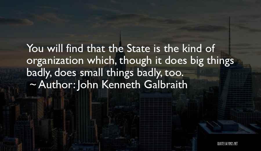 John Kenneth Galbraith Quotes: You Will Find That The State Is The Kind Of Organization Which, Though It Does Big Things Badly, Does Small