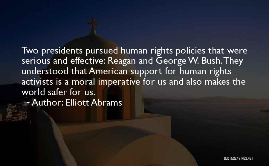 Elliott Abrams Quotes: Two Presidents Pursued Human Rights Policies That Were Serious And Effective: Reagan And George W. Bush. They Understood That American