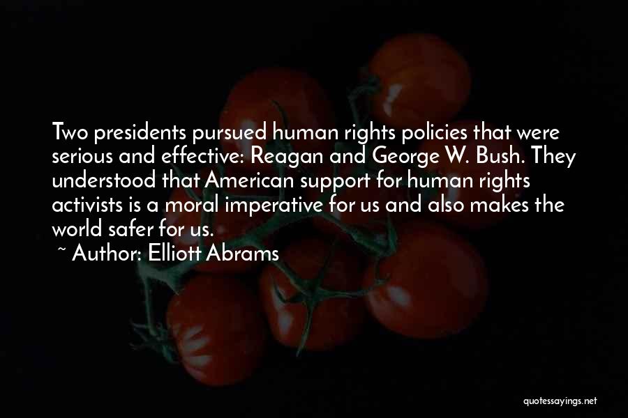 Elliott Abrams Quotes: Two Presidents Pursued Human Rights Policies That Were Serious And Effective: Reagan And George W. Bush. They Understood That American