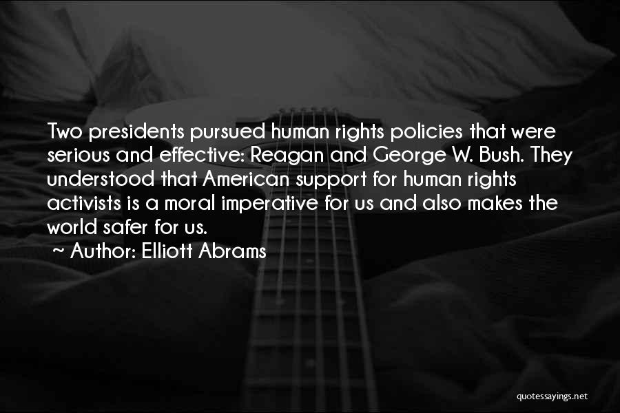 Elliott Abrams Quotes: Two Presidents Pursued Human Rights Policies That Were Serious And Effective: Reagan And George W. Bush. They Understood That American