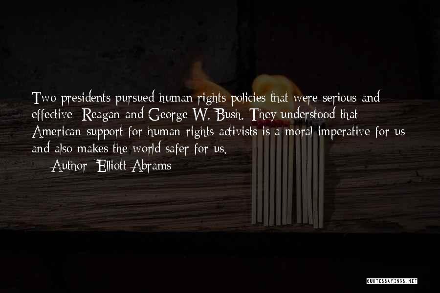 Elliott Abrams Quotes: Two Presidents Pursued Human Rights Policies That Were Serious And Effective: Reagan And George W. Bush. They Understood That American