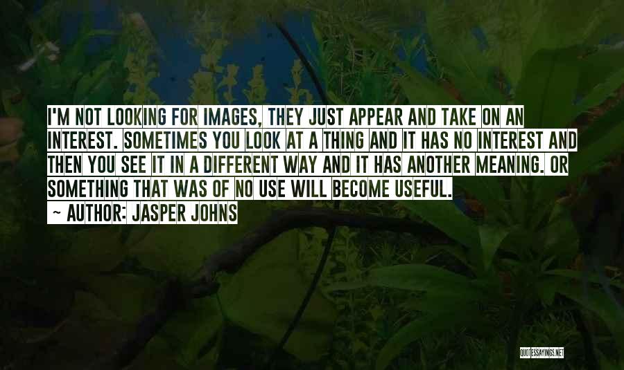 Jasper Johns Quotes: I'm Not Looking For Images, They Just Appear And Take On An Interest. Sometimes You Look At A Thing And