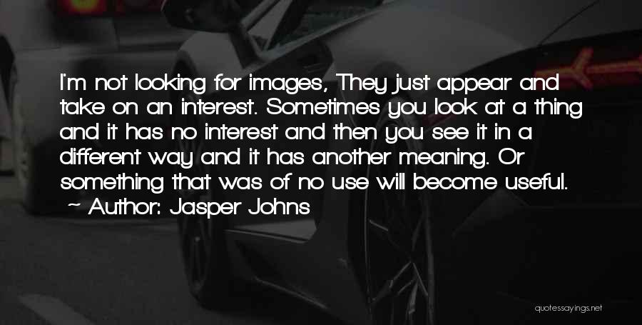 Jasper Johns Quotes: I'm Not Looking For Images, They Just Appear And Take On An Interest. Sometimes You Look At A Thing And