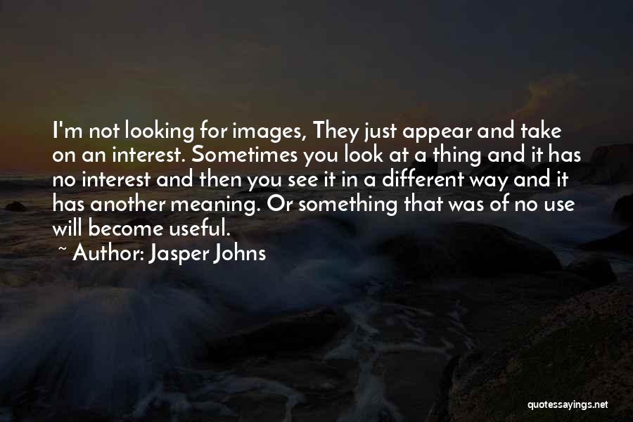 Jasper Johns Quotes: I'm Not Looking For Images, They Just Appear And Take On An Interest. Sometimes You Look At A Thing And