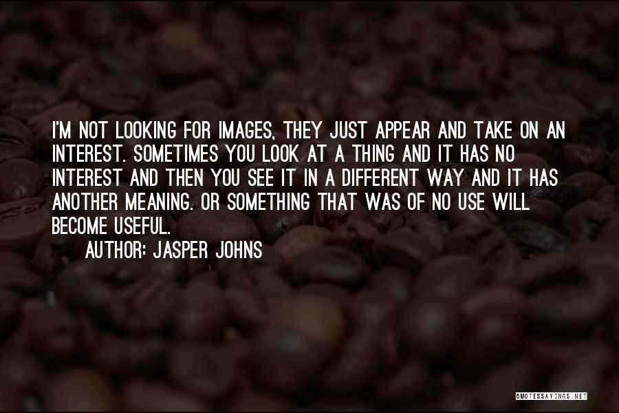 Jasper Johns Quotes: I'm Not Looking For Images, They Just Appear And Take On An Interest. Sometimes You Look At A Thing And