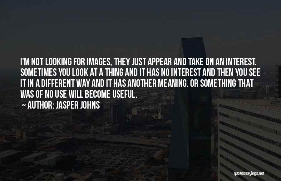 Jasper Johns Quotes: I'm Not Looking For Images, They Just Appear And Take On An Interest. Sometimes You Look At A Thing And