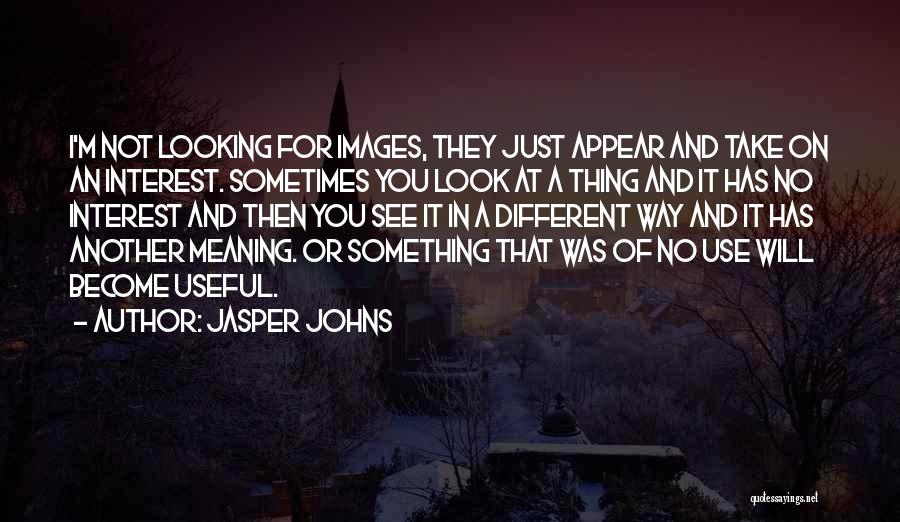 Jasper Johns Quotes: I'm Not Looking For Images, They Just Appear And Take On An Interest. Sometimes You Look At A Thing And