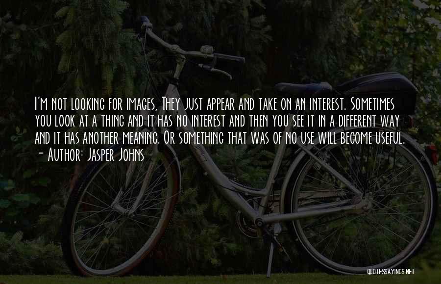 Jasper Johns Quotes: I'm Not Looking For Images, They Just Appear And Take On An Interest. Sometimes You Look At A Thing And