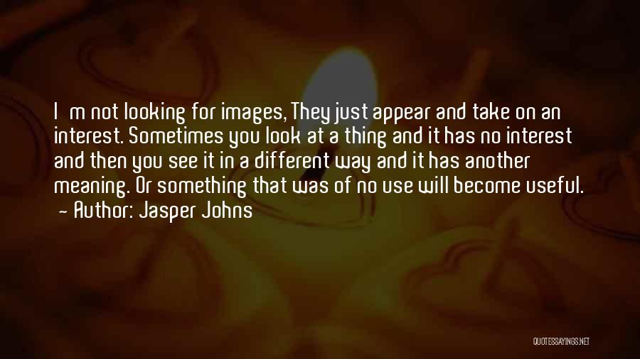 Jasper Johns Quotes: I'm Not Looking For Images, They Just Appear And Take On An Interest. Sometimes You Look At A Thing And