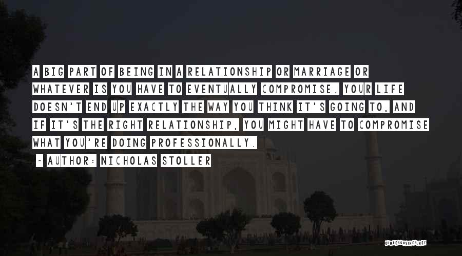 Nicholas Stoller Quotes: A Big Part Of Being In A Relationship Or Marriage Or Whatever Is You Have To Eventually Compromise. Your Life