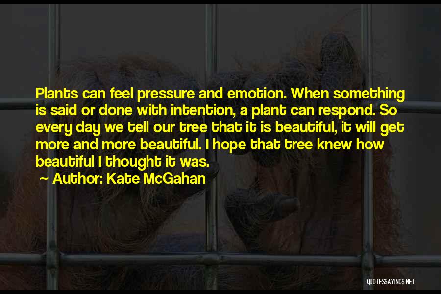 Kate McGahan Quotes: Plants Can Feel Pressure And Emotion. When Something Is Said Or Done With Intention, A Plant Can Respond. So Every