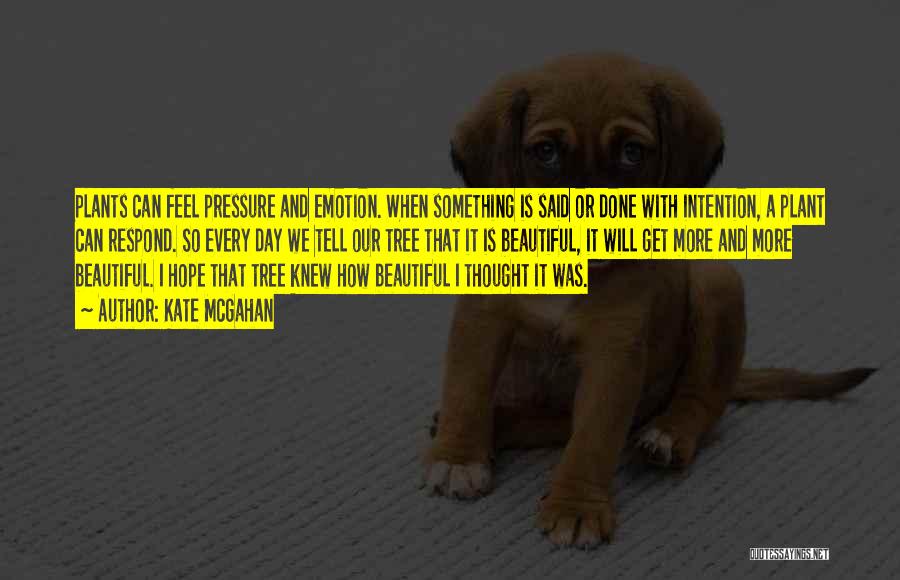 Kate McGahan Quotes: Plants Can Feel Pressure And Emotion. When Something Is Said Or Done With Intention, A Plant Can Respond. So Every