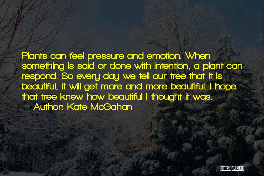 Kate McGahan Quotes: Plants Can Feel Pressure And Emotion. When Something Is Said Or Done With Intention, A Plant Can Respond. So Every