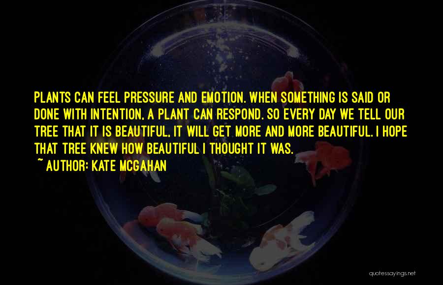 Kate McGahan Quotes: Plants Can Feel Pressure And Emotion. When Something Is Said Or Done With Intention, A Plant Can Respond. So Every