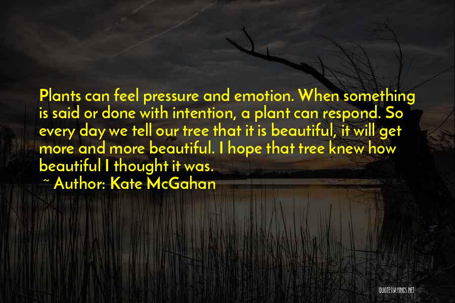 Kate McGahan Quotes: Plants Can Feel Pressure And Emotion. When Something Is Said Or Done With Intention, A Plant Can Respond. So Every