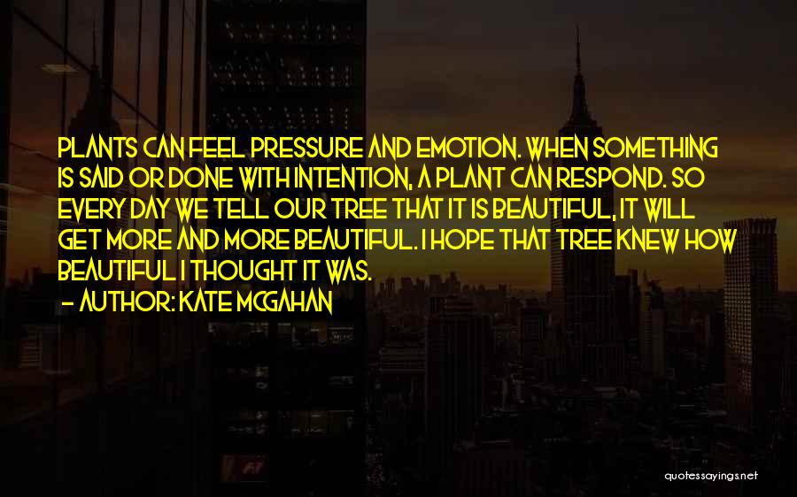 Kate McGahan Quotes: Plants Can Feel Pressure And Emotion. When Something Is Said Or Done With Intention, A Plant Can Respond. So Every