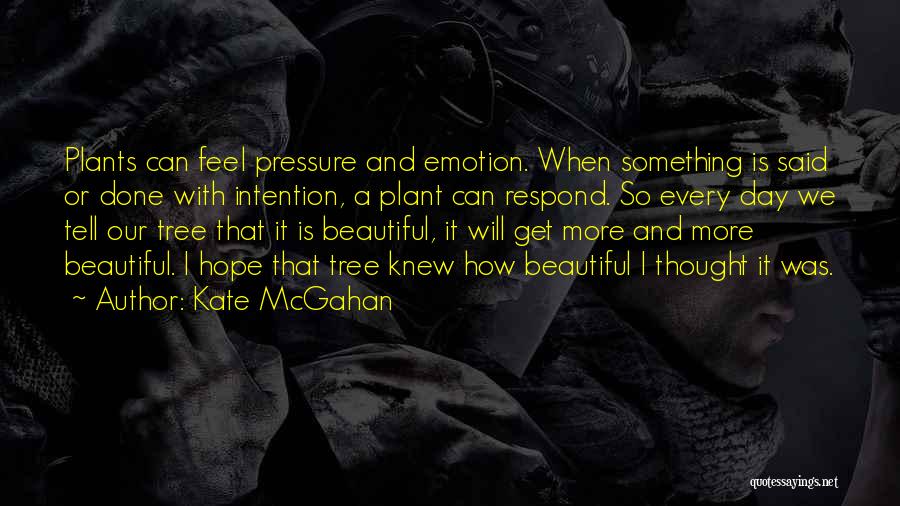 Kate McGahan Quotes: Plants Can Feel Pressure And Emotion. When Something Is Said Or Done With Intention, A Plant Can Respond. So Every