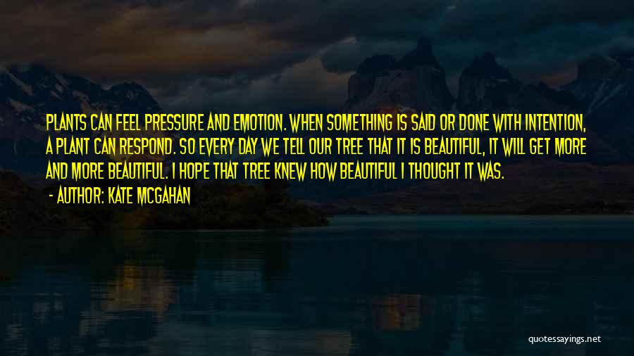 Kate McGahan Quotes: Plants Can Feel Pressure And Emotion. When Something Is Said Or Done With Intention, A Plant Can Respond. So Every