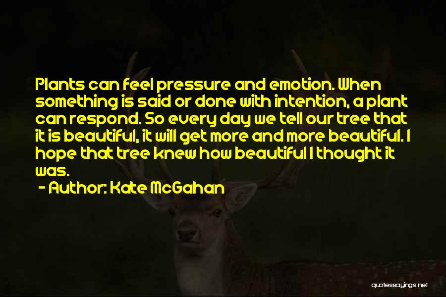 Kate McGahan Quotes: Plants Can Feel Pressure And Emotion. When Something Is Said Or Done With Intention, A Plant Can Respond. So Every