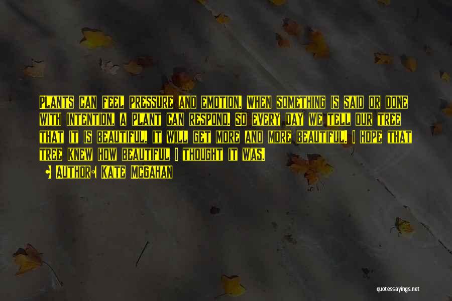 Kate McGahan Quotes: Plants Can Feel Pressure And Emotion. When Something Is Said Or Done With Intention, A Plant Can Respond. So Every
