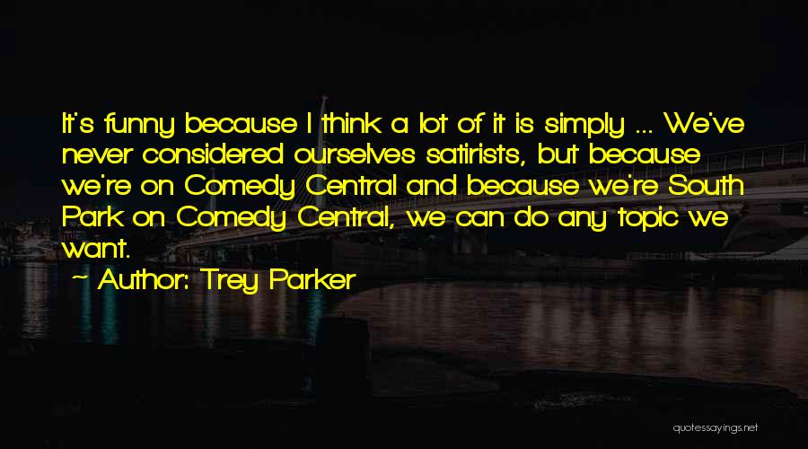 Trey Parker Quotes: It's Funny Because I Think A Lot Of It Is Simply ... We've Never Considered Ourselves Satirists, But Because We're