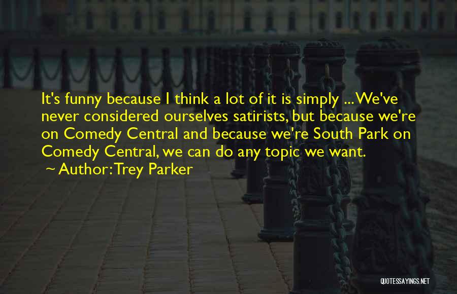 Trey Parker Quotes: It's Funny Because I Think A Lot Of It Is Simply ... We've Never Considered Ourselves Satirists, But Because We're