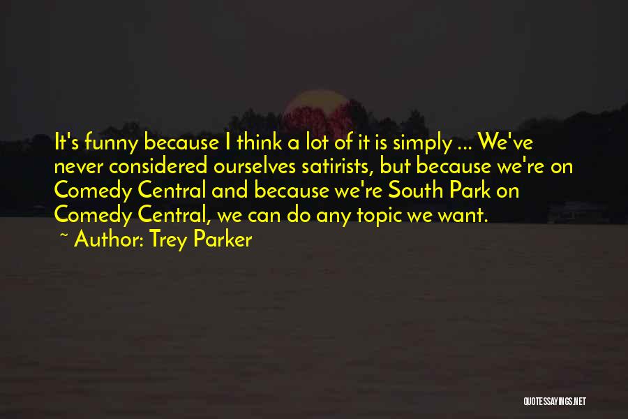 Trey Parker Quotes: It's Funny Because I Think A Lot Of It Is Simply ... We've Never Considered Ourselves Satirists, But Because We're